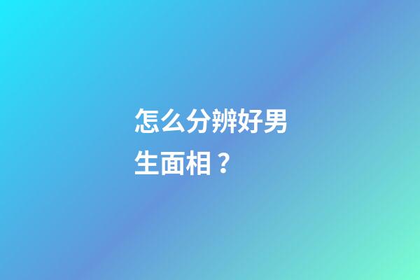 怎么分辨好男生面相？